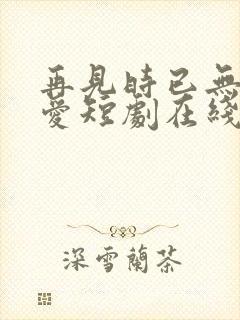 再见时已无恨无爱短剧在线观看