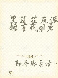 黑莲花反派只想拥有我gl免费阅读