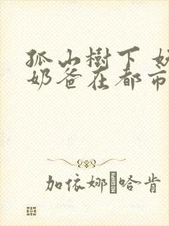 孤山树下 妖孽奶爸在都市最快更新