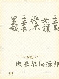 男主将女主囚禁起来,不让别人看见