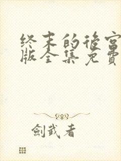 终末的后宫真人版全集免费观看高清