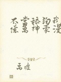 不当舔狗我成为亿万神豪漫画免费观看