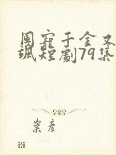 团宠千金又美又飒短剧79集