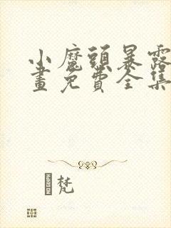 小魔头暴露啦漫画免费全集下拉式