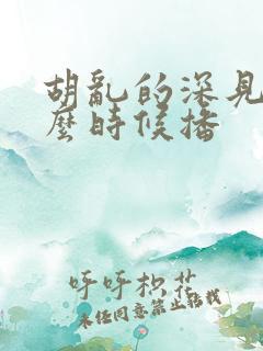 胡乱的深见君什么时候播