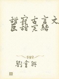 甜宠古言文推荐巨甜完结