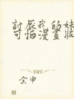 讨厌我的妹妹好可怕漫画版免费阅读