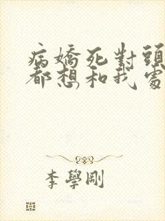 病娇死对头每天都想和我处cp全文免费阅读