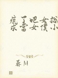 疯了吧女总裁跪求当女仆小说