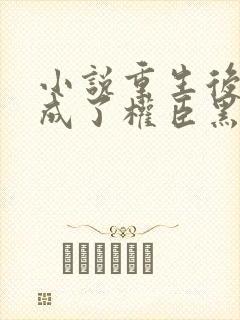 小说重生后,她成了权臣黑月光更新