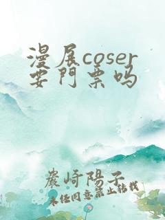 漫展coser要门票吗