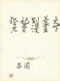 狐妃别惹火全集免费漫画下拉式