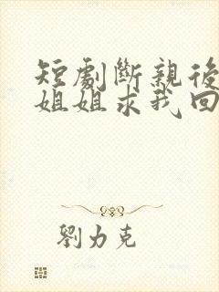 短剧断亲后四个姐姐求我回家