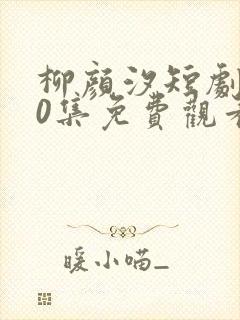 柳颜汐短剧100集免费观看