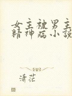女主被男主虐出精神病小说