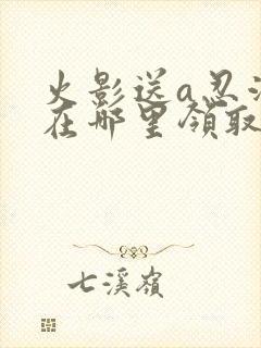 火影送a忍活动在哪里领取