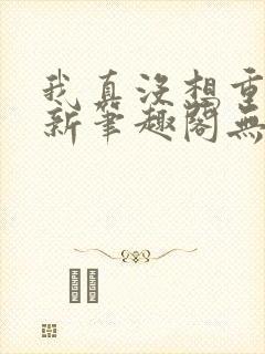 我真没想重生啊新笔趣阁无弹窗