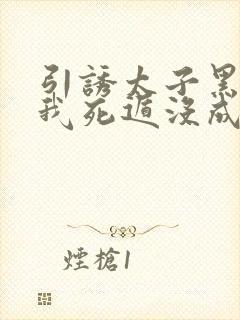 引诱太子黑化后我死遁没成功by梅子瞎了