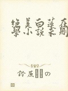 绝美白莲在线教学小说未删减版
