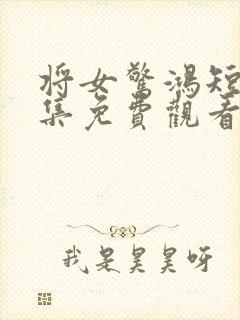 将女惊鸿短剧全集免费观看完整版