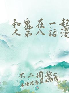 和鬼在一起的男人第八话漫画免费阅读下拉式