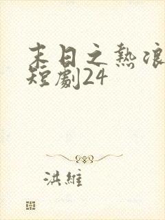 末日之热浪来袭短剧24