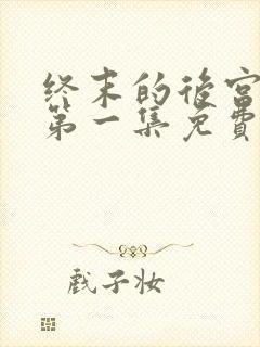 终末的后宫原版第一集免费观看全集动漫