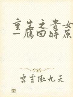 重生之贵女难求—雁回时原著最新章节更新