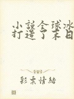 小说全球冰封我打造了末日安全屋那里可以看