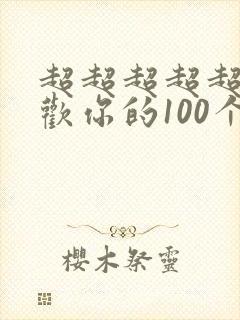 超超超超超超喜欢你的100个女孩子