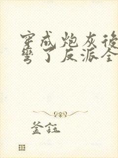 穿成炮灰后我掰弯了反派全文免费