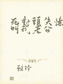 死对头失忆后竟叫我老公