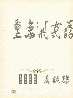 番名:「女友穿上两截式的原因」