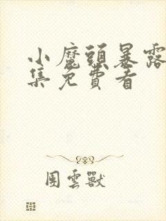 小魔头暴露啦全集免费看