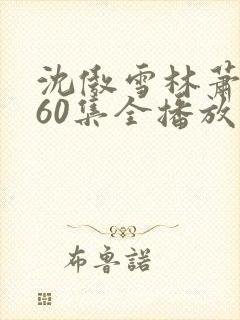 沈傲雪林萧短剧60集全播放最新章节