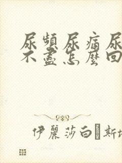 尿频尿痛尿急尿不尽怎么回事