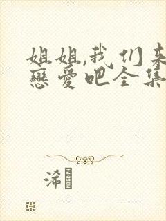 姐姐,我们来谈恋爱吧全集