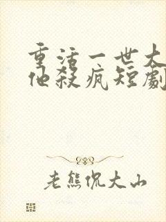 重活一世大少爷他杀疯短剧了