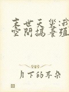 末世天灾:我在空间搞养殖女主角