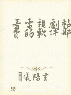 看电视剧动漫免费的软件哪个最好