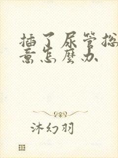 插了尿管总有尿意怎么办