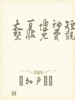 大夏傻神短剧完整版免费观看全集