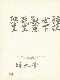 悠哉兽世种种田生生崽下拉式