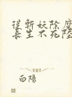 从斩妖除魔开始长生不死陆月十九