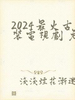 2024最火古装电视剧 免费观看