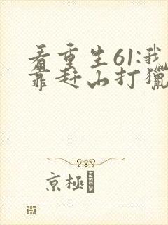 看重生61:我靠赶山打猎发家致富