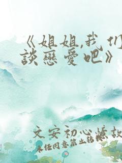 《姐姐,我们来谈恋爱吧》完整版