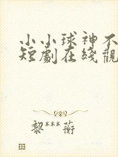 小小球神不好惹短剧在线观看全集