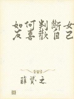 如何判断女性朋友喜欢自己