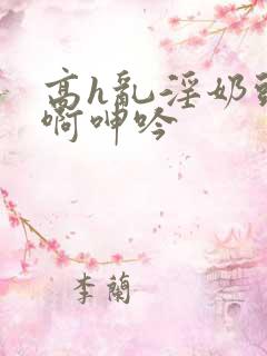 高h乱淫奶头嗯啊呻吟